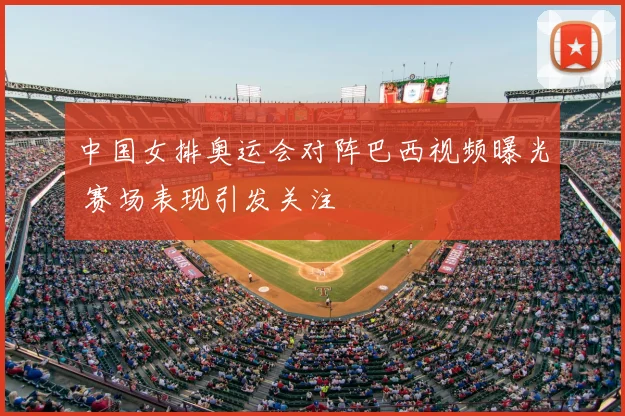 中国女排奥运会对阵巴西视频曝光 赛场表现引发关注