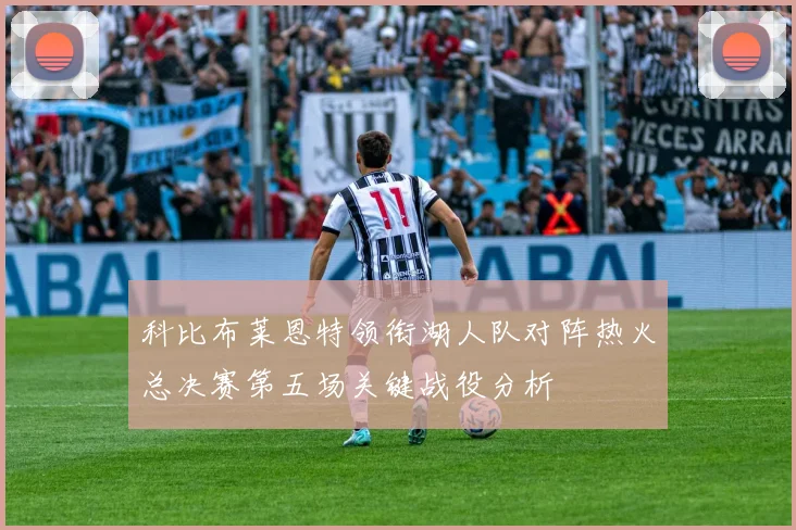 科比布莱恩特领衔湖人队对阵热火总决赛第五场关键战役分析