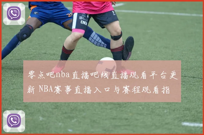 零点吧nba直播吧线直播观看平台更新 NBA赛事直播入口与赛程观看指南