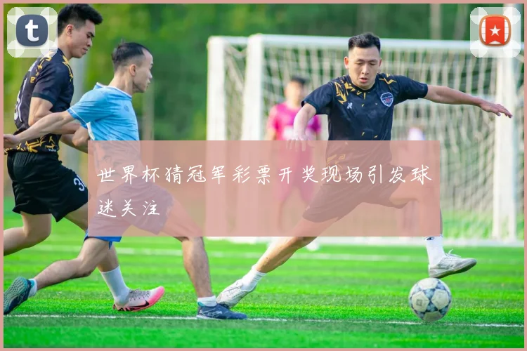世界杯猜冠军彩票开奖现场引发球迷关注