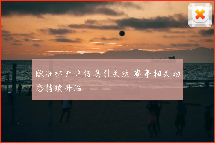 欧洲杯开户信息引关注 赛事相关动态持续升温