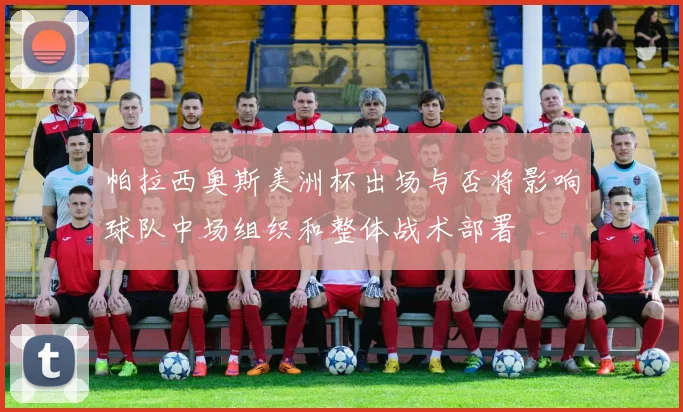 帕拉西奥斯美洲杯出场与否将影响球队中场组织和整体战术部署