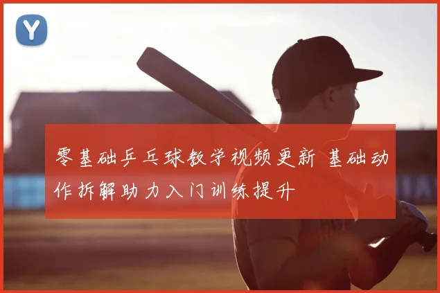 零基础乒乓球教学视频更新 基础动作拆解助力入门训练提升