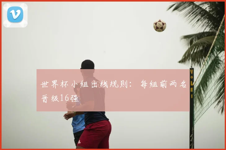 世界杯小组出线规则:每组前两名晋级16强