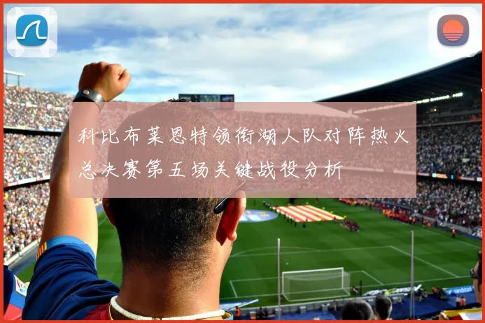 科比布莱恩特领衔湖人队对阵热火总决赛第五场关键战役分析