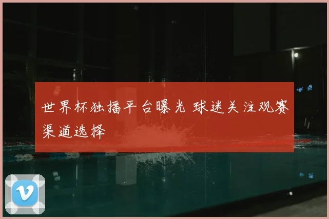 世界杯独播平台曝光 球迷关注观赛渠道选择