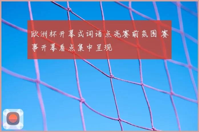 欧洲杯开幕式词语点亮赛前氛围 赛事开幕看点集中呈现