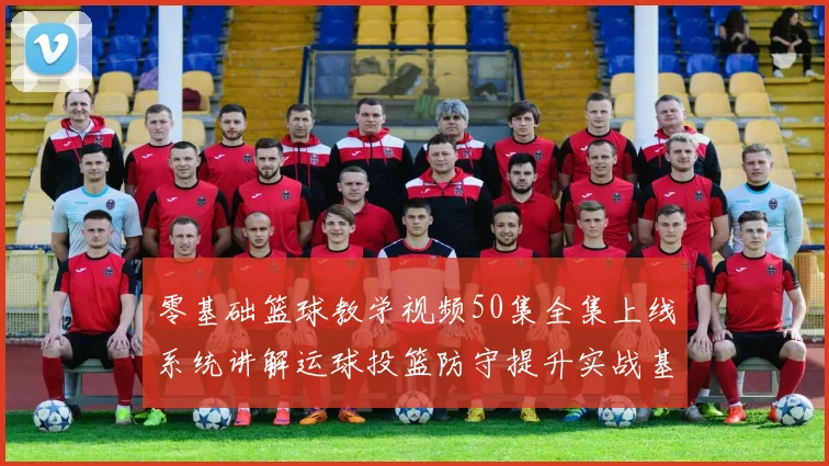 零基础篮球教学视频50集全集上线系统讲解运球投篮防守提升实战基础