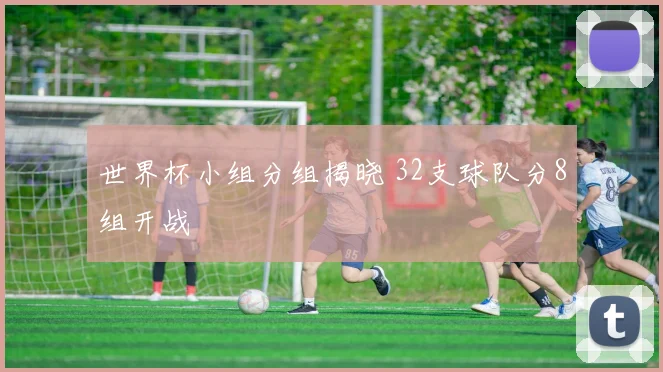 世界杯小组分组揭晓 32支球队分8组开战