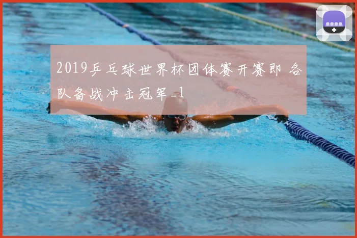 2019乒乓球世界杯团体赛开赛即 各队备战冲击冠军_1
