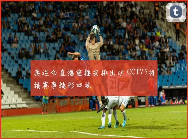 奥运会直播重播安排出炉 CCTV5将播赛事精彩回放