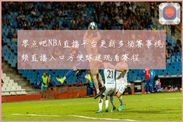 零点吧NBA直播平台更新多场赛事视频直播入口方便球迷观看赛程