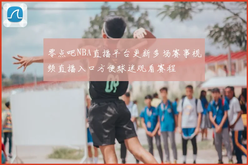 零点吧NBA直播平台更新多场赛事视频直播入口方便球迷观看赛程