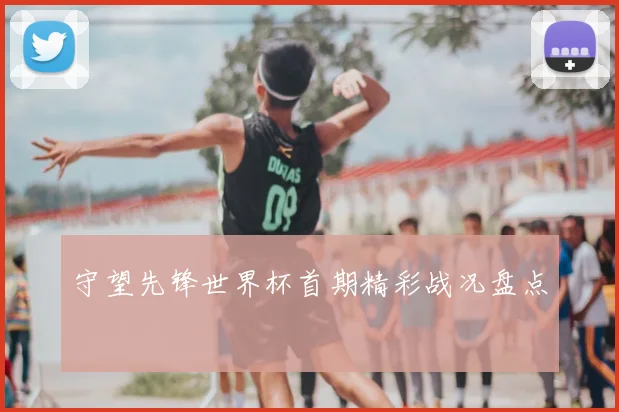 守望先锋世界杯首期精彩战况盘点