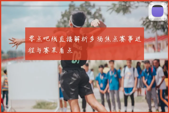 零点吧线直播解析多场焦点赛事进程与赛果看点