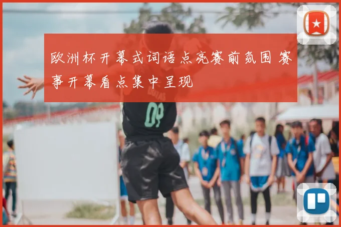 欧洲杯开幕式词语点亮赛前氛围 赛事开幕看点集中呈现