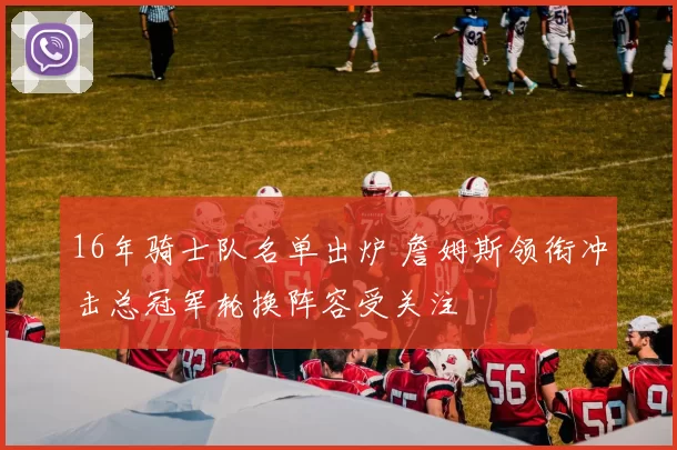 16年骑士队名单出炉 詹姆斯领衔冲击总冠军轮换阵容受关注