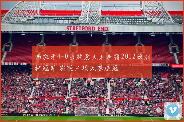 西班牙4-0击败意大利夺得2012欧洲杯冠军 实现三项大赛连冠