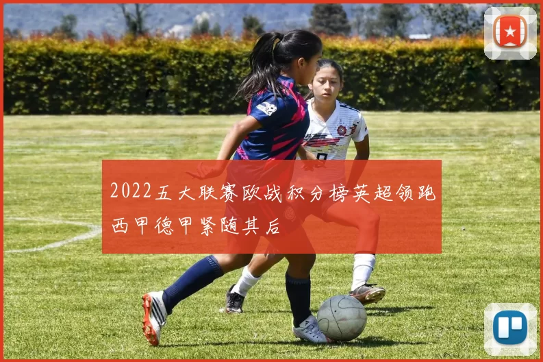 2022五大联赛欧战积分榜英超领跑西甲德甲紧随其后