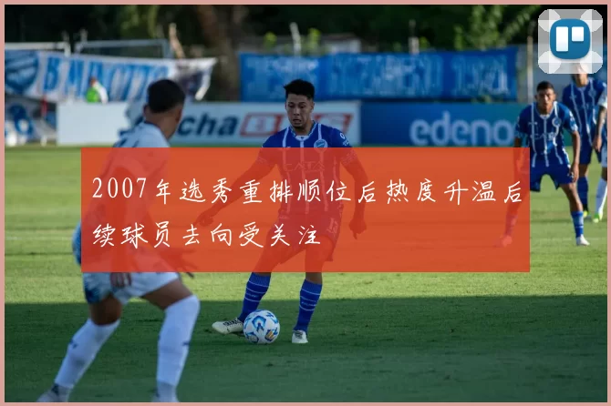 2007年选秀重排顺位后热度升温后续球员去向受关注