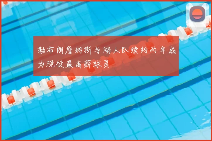 勒布朗詹姆斯与湖人队续约两年成为现役最高薪球员