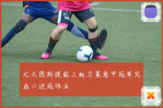 尤文图斯提前三轮卫冕意甲冠军完成六连冠伟业