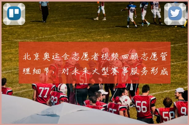 北京奥运会志愿者视频回顾志愿管理细节，对未来大型赛事服务形成参考