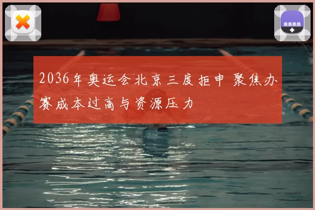 2036年奥运会北京三度拒申 聚焦办赛成本过高与资源压力