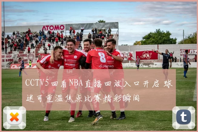 CCTV5回看NBA直播回放入口开启 球迷可重温焦点比赛精彩瞬间