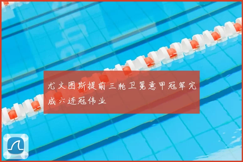 尤文图斯提前三轮卫冕意甲冠军完成六连冠伟业