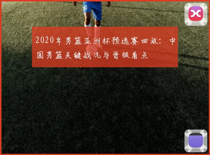 2020年男篮亚洲杯预选赛回放：中国男篮关键战况与晋级看点