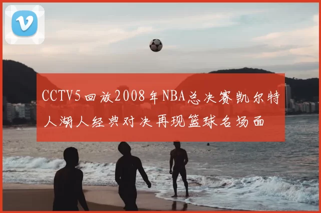 CCTV5回放2008年NBA总决赛凯尔特人湖人经典对决再现篮球名场面