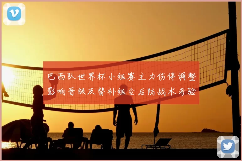 巴西队世界杯小组赛主力伤停调整影响晋级及替补组合后防战术考验