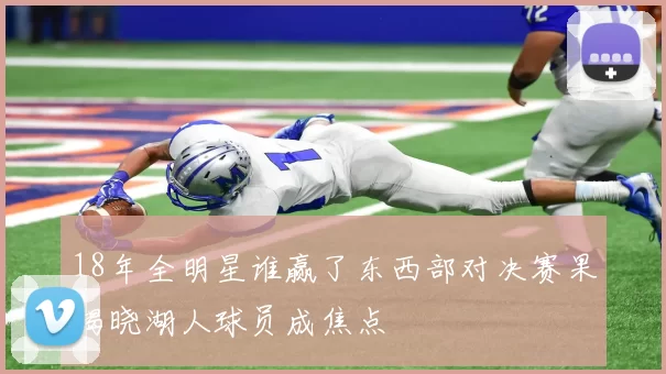 18年全明星谁赢了东西部对决赛果揭晓湖人球员成焦点