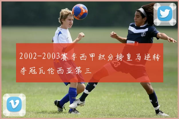 2002-2003赛季西甲积分榜皇马逆转夺冠瓦伦西亚第三