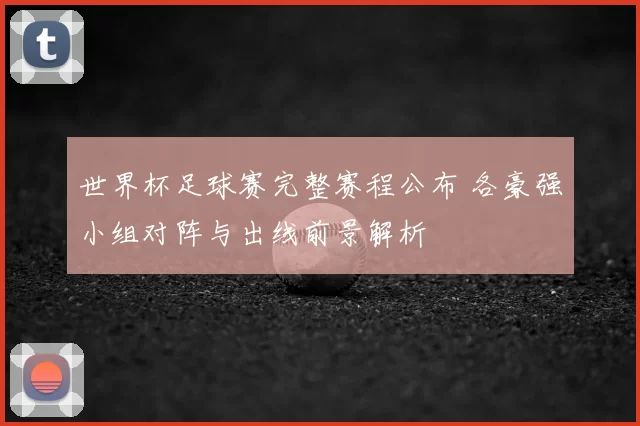 世界杯足球赛完整赛程公布 各豪强小组对阵与出线前景解析