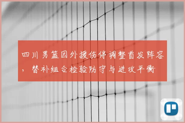 四川男篮因外援伤停调整首发阵容，替补组合检验防守与进攻平衡