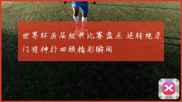 世界杯历届经典比赛盘点 逆转绝杀门将神扑回顾精彩瞬间