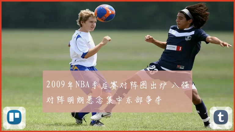 2009年NBA季后赛对阵图出炉 八强对阵明朗悬念集中东部争夺