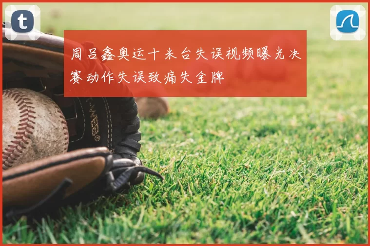 周吕鑫奥运十米台失误视频曝光决赛动作失误致痛失金牌