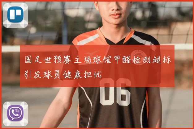 国足世预赛主场球馆甲醛检测超标引发球员健康担忧