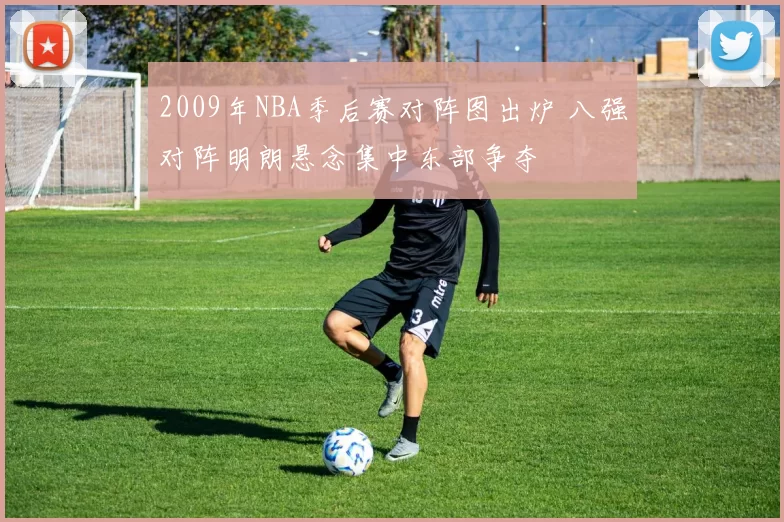 2009年NBA季后赛对阵图出炉 八强对阵明朗悬念集中东部争夺