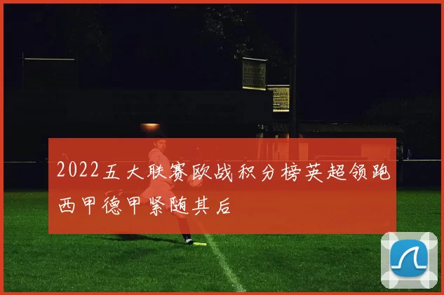2022五大联赛欧战积分榜英超领跑西甲德甲紧随其后