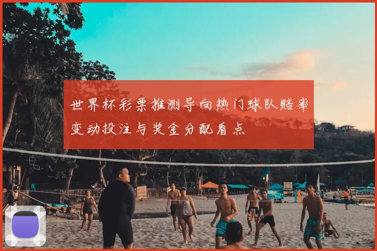 世界杯彩票推测导向热门球队赔率变动投注与奖金分配看点
