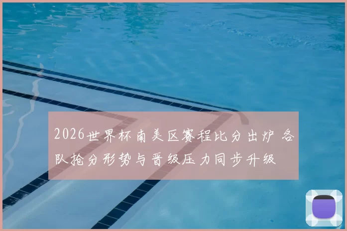 2026世界杯南美区赛程比分出炉 各队抢分形势与晋级压力同步升级