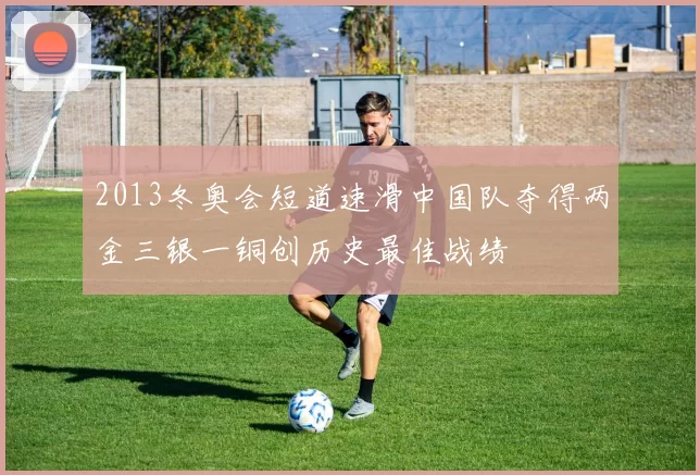 2013冬奥会短道速滑中国队夺得两金三银一铜创历史最佳战绩