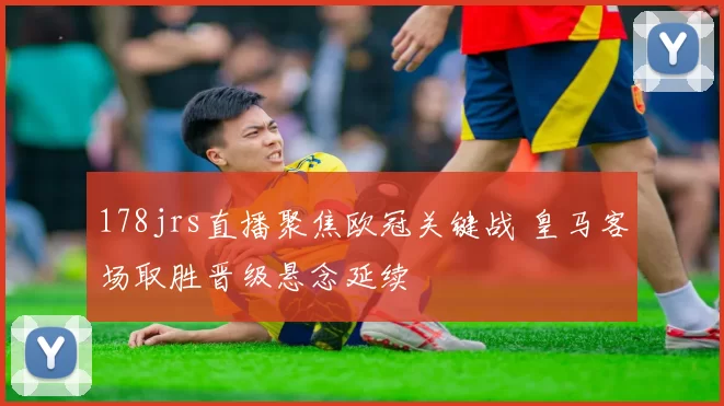 178jrs直播聚焦欧冠关键战 皇马客场取胜晋级悬念延续