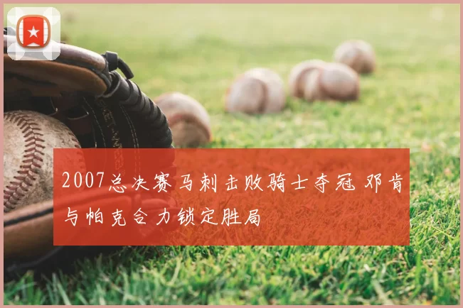 2007总决赛马刺击败骑士夺冠 邓肯与帕克合力锁定胜局