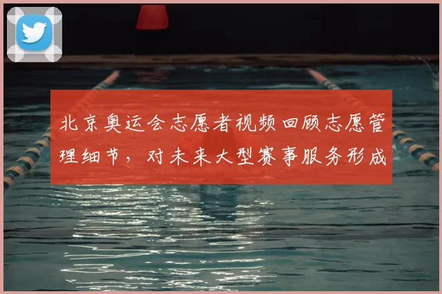 北京奥运会志愿者视频回顾志愿管理细节，对未来大型赛事服务形成参考