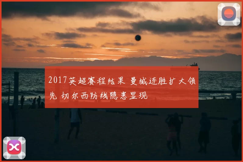 2017英超赛程结果 曼城连胜扩大领先 切尔西防线隐患显现